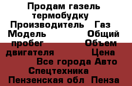 Продам газель термобудку › Производитель ­ Газ › Модель ­ 33 022 › Общий пробег ­ 78 000 › Объем двигателя ­ 2 300 › Цена ­ 80 000 - Все города Авто » Спецтехника   . Пензенская обл.,Пенза г.